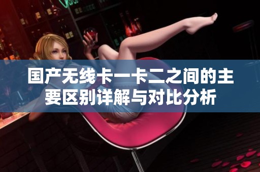 国产无线卡一卡二之间的主要区别详解与对比分析