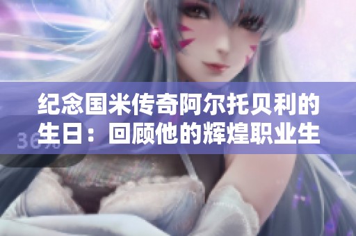 纪念国米传奇阿尔托贝利的生日：回顾他的辉煌职业生涯与对足球的贡献