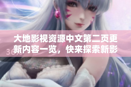 大地影视资源中文第二页更新内容一览，快来探索新影视作品！