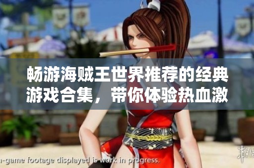 畅游海贼王世界推荐的经典游戏合集，带你体验热血激战与冒险乐趣