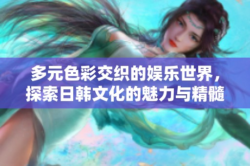 多元色彩交织的娱乐世界，探索日韩文化的魅力与精髓