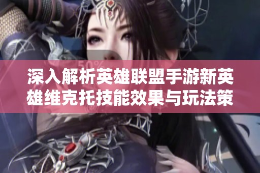 深入解析英雄联盟手游新英雄维克托技能效果与玩法策略，揭开奥术先驱的秘密