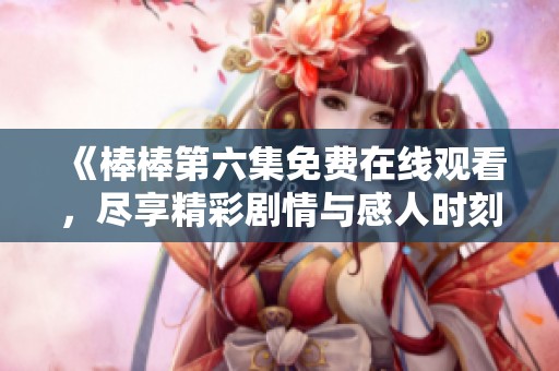 《棒棒第六集免费在线观看，尽享精彩剧情与感人时刻》