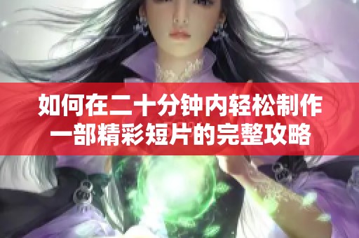 如何在二十分钟内轻松制作一部精彩短片的完整攻略