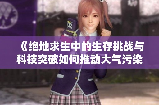 《绝地求生中的生存挑战与科技突破如何推动大气污染治理的创新进程》