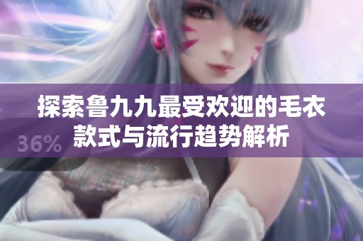 探索鲁九九最受欢迎的毛衣款式与流行趋势解析