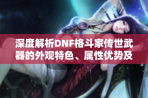 深度解析DNF格斗家传世武器的外观特色、属性优势及未来发展方向