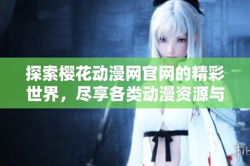 探索樱花动漫网官网的精彩世界，尽享各类动漫资源与乐趣