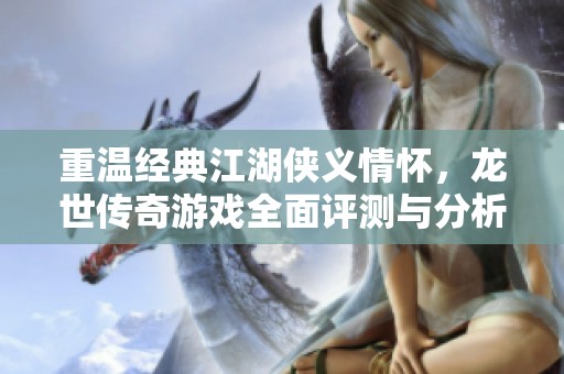 重温经典江湖侠义情怀，龙世传奇游戏全面评测与分析评测新体验