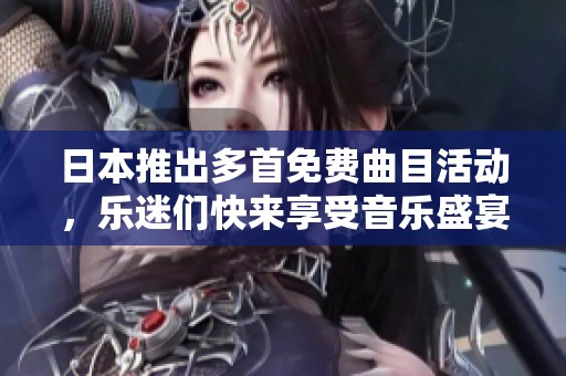 日本推出多首免费曲目活动，乐迷们快来享受音乐盛宴！