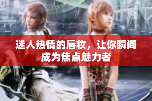 迷人热情的唇妆，让你瞬间成为焦点魅力者