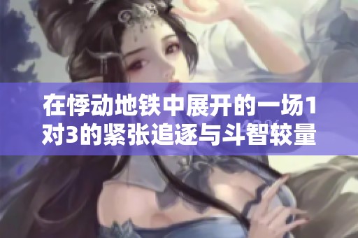 在悸动地铁中展开的一场1对3的紧张追逐与斗智较量