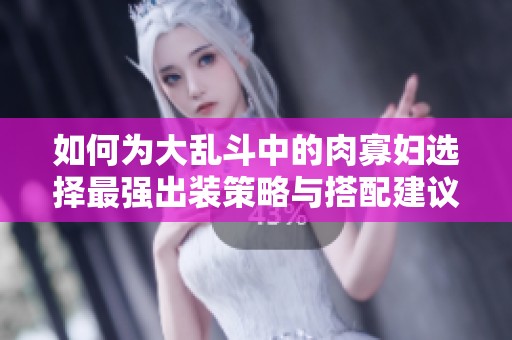 如何为大乱斗中的肉寡妇选择最强出装策略与搭配建议