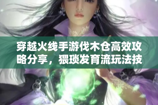 穿越火线手游伐木仓高效攻略分享，猥琐发育流玩法技巧全攻略详解