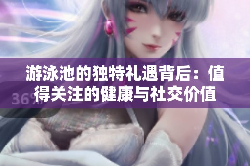 游泳池的独特礼遇背后：值得关注的健康与社交价值