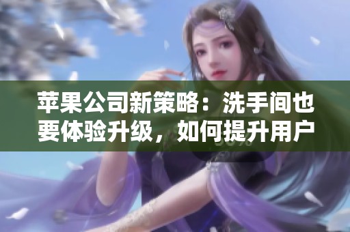 苹果公司新策略：洗手间也要体验升级，如何提升用户的舒适感