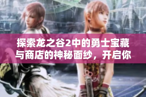 探索龙之谷2中的勇士宝藏与商店的神秘面纱，开启你的冒险之旅