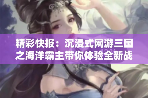 精彩快报：沉浸式网游三国之海洋霸主带你体验全新战斗冒险之旅