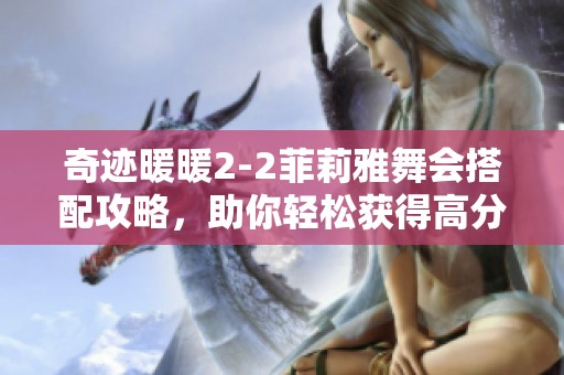 奇迹暖暖2-2菲莉雅舞会搭配攻略，助你轻松获得高分技巧全解析