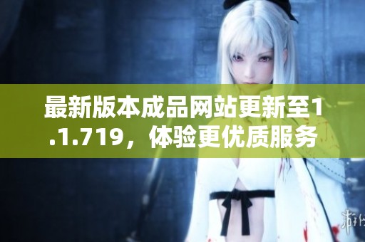 最新版本成品网站更新至1.1.719，体验更优质服务
