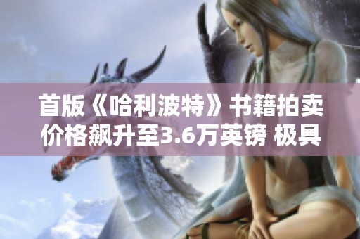 首版《哈利波特》书籍拍卖价格飙升至3.6万英镑 极具收藏价值
