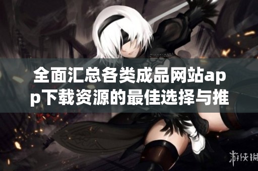 全面汇总各类成品网站app下载资源的最佳选择与推荐