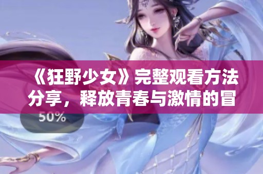 《狂野少女》完整观看方法分享，释放青春与激情的冒险之旅