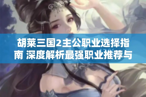 胡莱三国2主公职业选择指南 深度解析最强职业推荐与玩法攻略