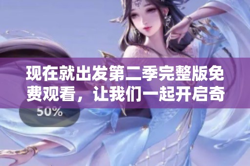 现在就出发第二季完整版免费观看，让我们一起开启奇妙旅程吧