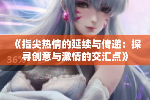 《指尖热情的延续与传递：探寻创意与激情的交汇点》