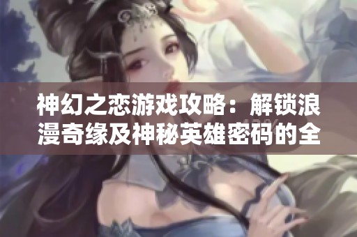 神幻之恋游戏攻略：解锁浪漫奇缘及神秘英雄密码的全面指南