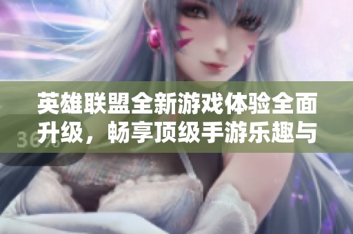 英雄联盟全新游戏体验全面升级，畅享顶级手游乐趣与精彩持续来袭