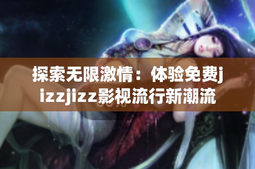 探索无限激情：体验免费jizzjizz影视流行新潮流