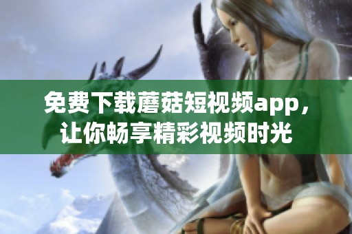免费下载蘑菇短视频app，让你畅享精彩视频时光