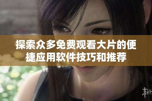 探索众多免费观看大片的便捷应用软件技巧和推荐