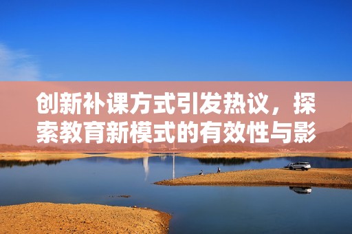创新补课方式引发热议，探索教育新模式的有效性与影响