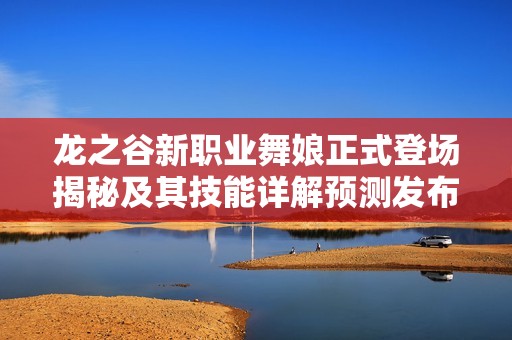 龙之谷新职业舞娘正式登场揭秘及其技能详解预测发布时间何时到来