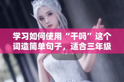 学习如何使用“干吗”这个词造简单句子，适合三年级、二年级和一年级的小朋友们