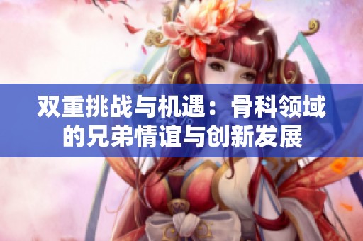 双重挑战与机遇：骨科领域的兄弟情谊与创新发展