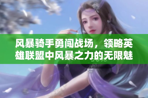 风暴骑手勇闯战场，领略英雄联盟中风暴之力的无限魅力与战斗激情