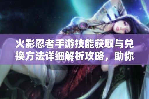 火影忍者手游技能获取与兑换方法详细解析攻略，助你轻松提升角色实力