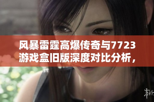 风暴雷霆高爆传奇与7723游戏盒旧版深度对比分析，手游派网带你探索精彩内容