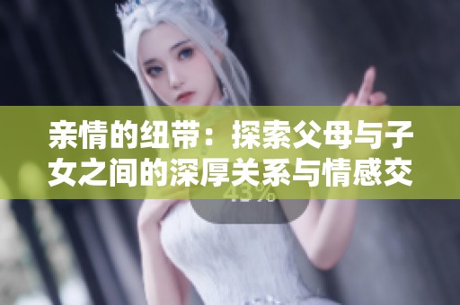 亲情的纽带：探索父母与子女之间的深厚关系与情感交流