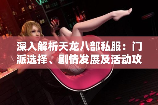深入解析天龙八部私服：门派选择、剧情发展及活动攻略全收录合集