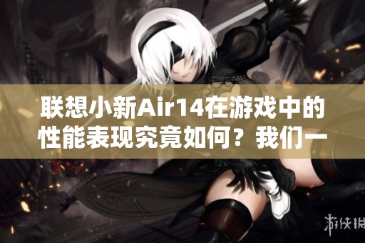 联想小新Air14在游戏中的性能表现究竟如何？我们一起来探索一下吧！