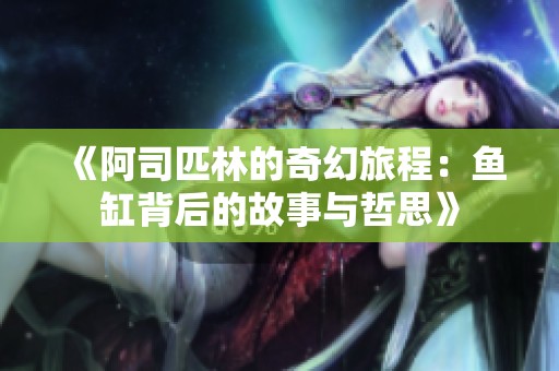 《阿司匹林的奇幻旅程：鱼缸背后的故事与哲思》