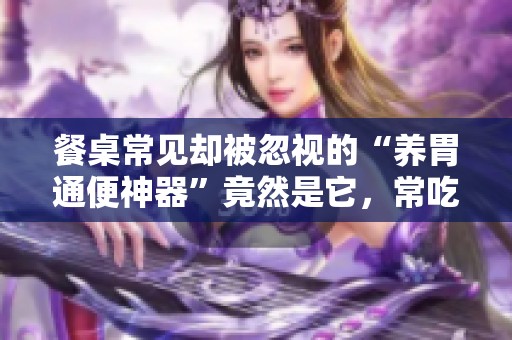 餐桌常见却被忽视的“养胃通便神器”竟然是它，常吃让你身体更健康