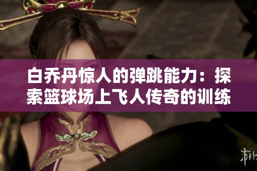 白乔丹惊人的弹跳能力：探索篮球场上飞人传奇的训练与扣篮技巧