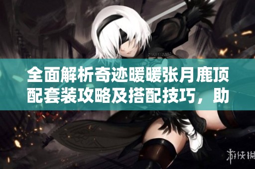 全面解析奇迹暖暖张月鹿顶配套装攻略及搭配技巧，助你轻松打造完美造型