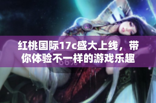 红桃国际17c盛大上线，带你体验不一样的游戏乐趣
